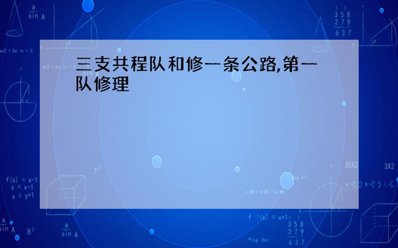 三支共程队和修一条公路,第一队修理