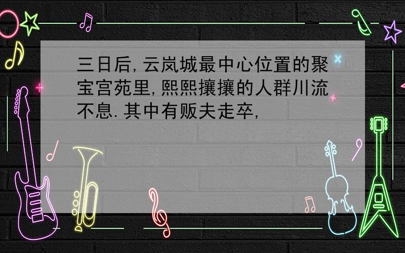 三日后,云岚城最中心位置的聚宝宫苑里,熙熙攘攘的人群川流不息.其中有贩夫走卒,