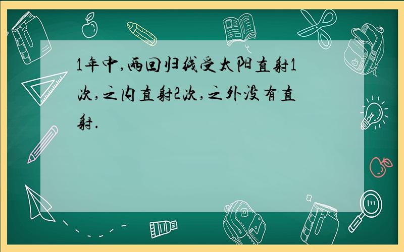 1年中,两回归线受太阳直射1次,之内直射2次,之外没有直射.