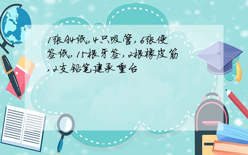 1张A4纸,4只吸管,6张便签纸,15根牙签,2根橡皮筋,2支铅笔建承重台