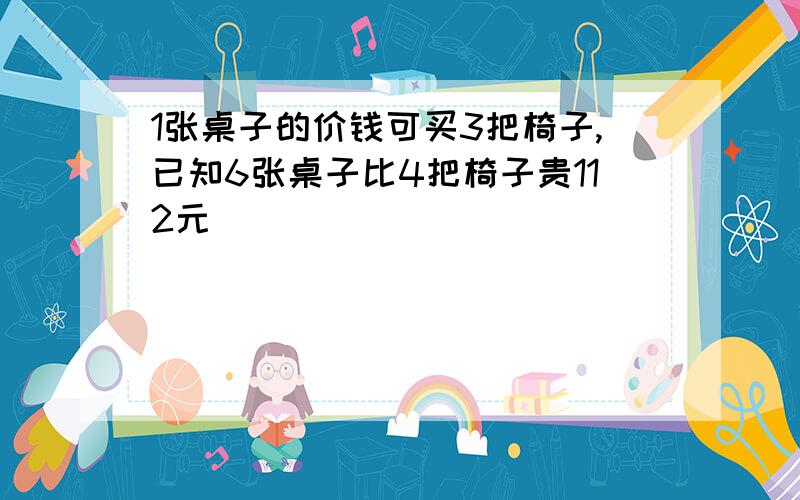 1张桌子的价钱可买3把椅子,已知6张桌子比4把椅子贵112元