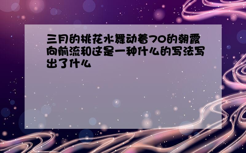 三月的桃花水舞动着70的朝霞向前流和这是一种什么的写法写出了什么