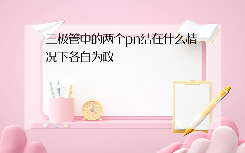 三极管中的两个pn结在什么情况下各自为政