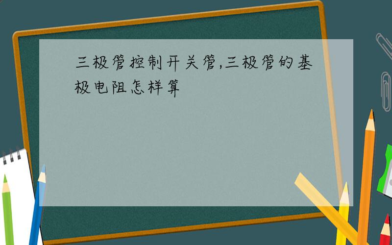 三极管控制开关管,三极管的基极电阻怎样算