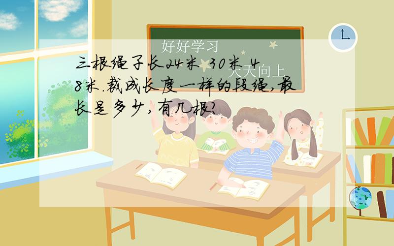 三根绳子长24米 30米 48米.裁成长度一样的段绳,最长是多少,有几根?