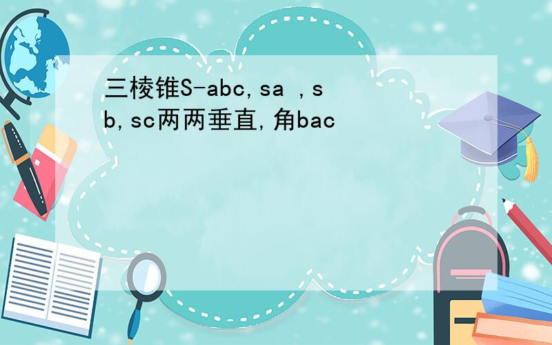 三棱锥S-abc,sa ,sb,sc两两垂直,角bac