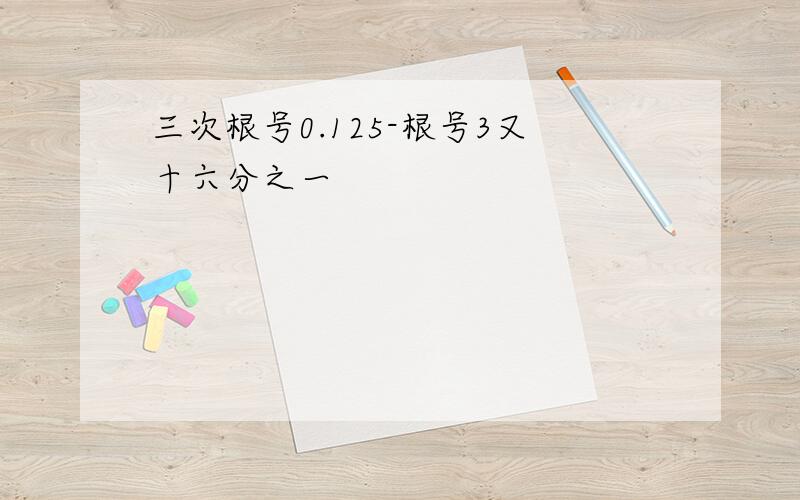 三次根号0.125-根号3又十六分之一