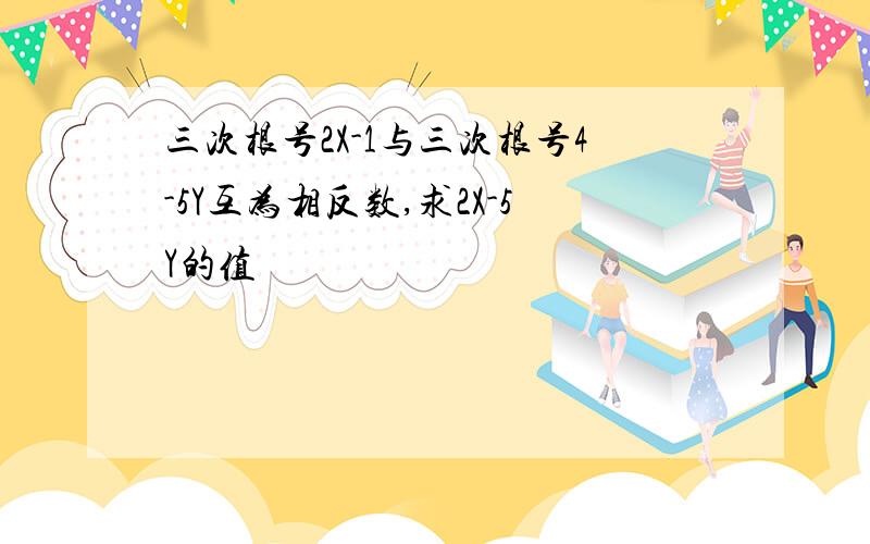 三次根号2X-1与三次根号4-5Y互为相反数,求2X-5Y的值