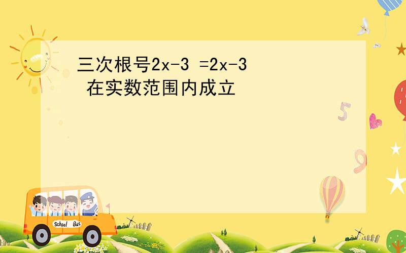 三次根号2x-3 =2x-3 在实数范围内成立