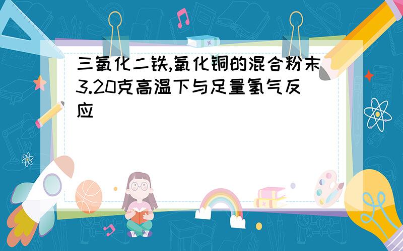 三氧化二铁,氧化铜的混合粉末3.20克高温下与足量氢气反应