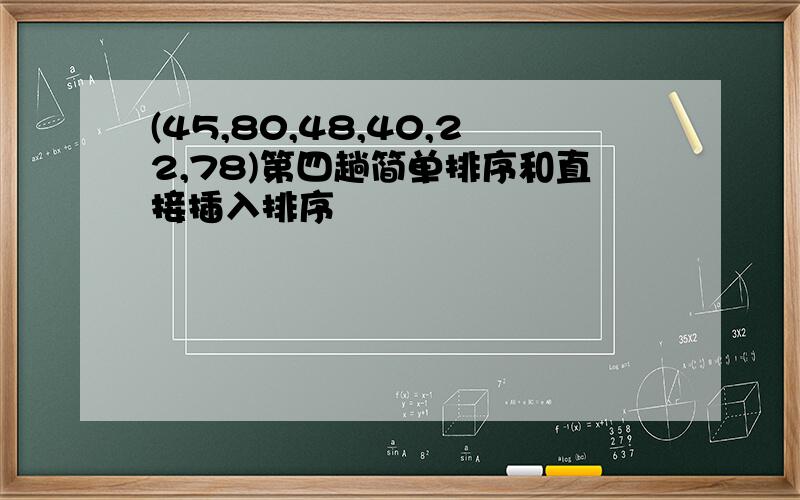 (45,80,48,40,22,78)第四趟简单排序和直接插入排序