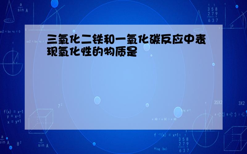 三氧化二铁和一氧化碳反应中表现氧化性的物质是