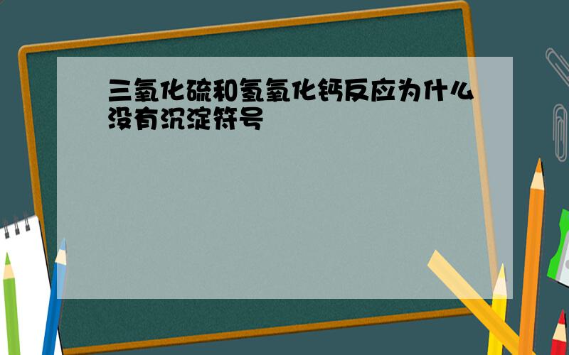 三氧化硫和氢氧化钙反应为什么没有沉淀符号