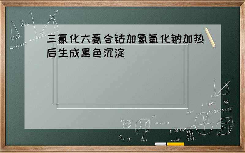 三氯化六氨合钴加氢氧化钠加热后生成黑色沉淀