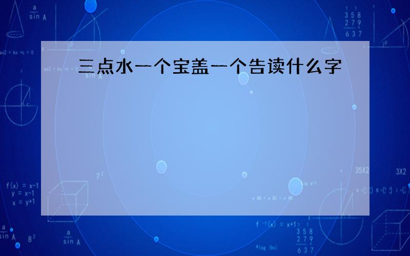 三点水一个宝盖一个告读什么字