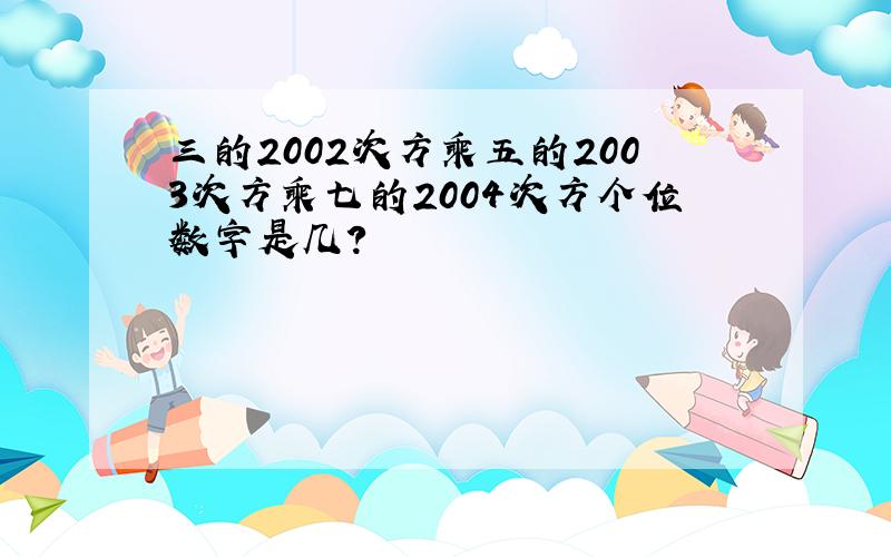 三的2002次方乘五的2003次方乘七的2004次方个位数字是几?