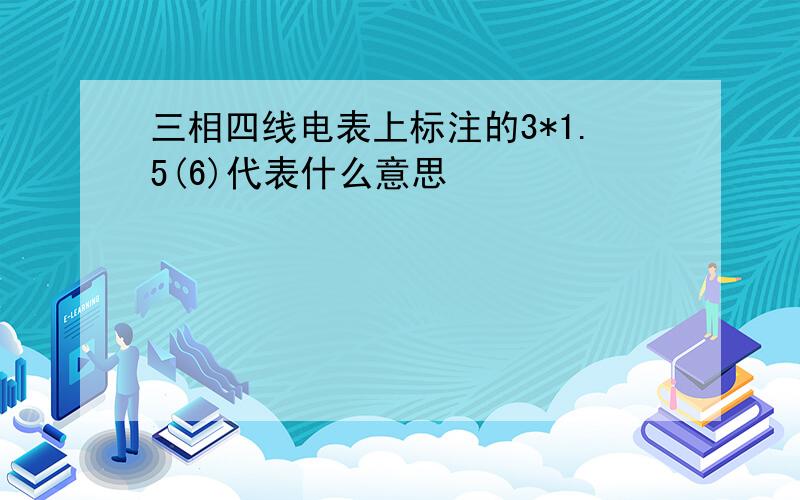 三相四线电表上标注的3*1.5(6)代表什么意思