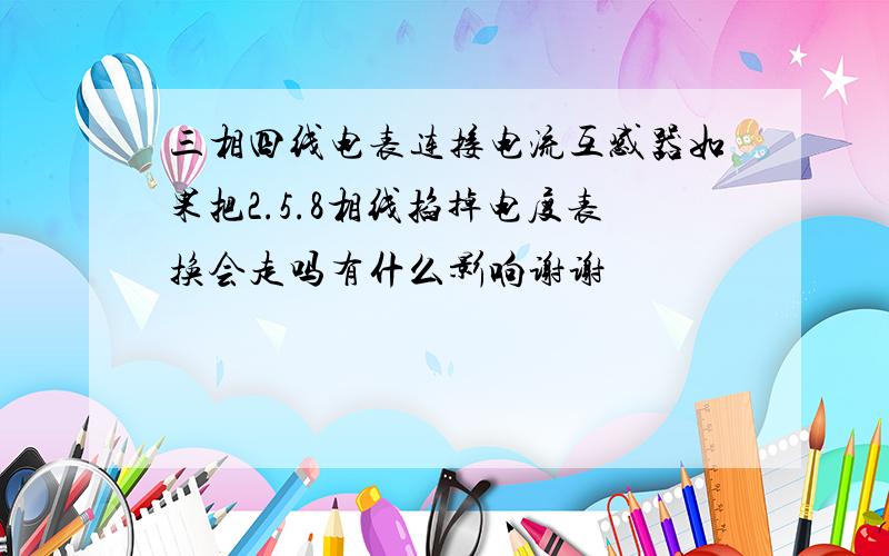 三相四线电表连接电流互感器如果把2.5.8相线掐掉电度表换会走吗有什么影响谢谢