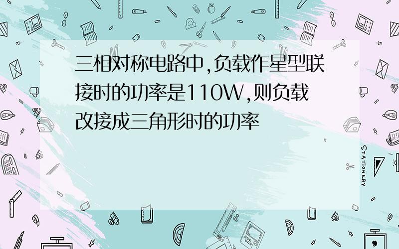 三相对称电路中,负载作星型联接时的功率是110W,则负载改接成三角形时的功率