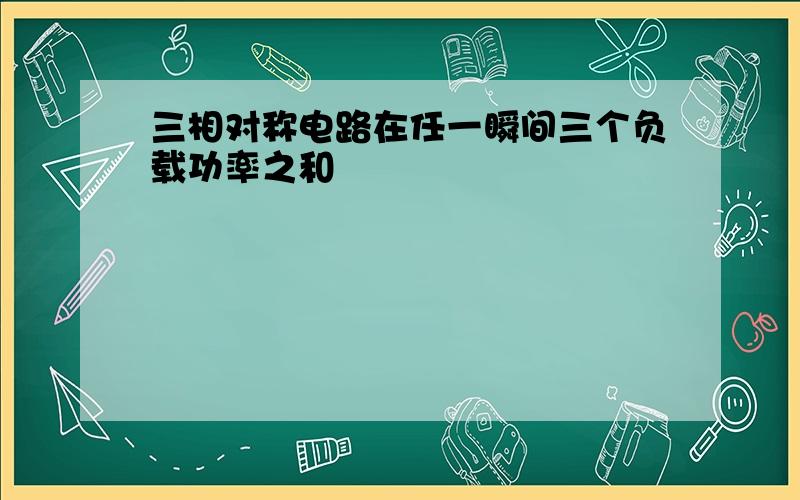 三相对称电路在任一瞬间三个负载功率之和