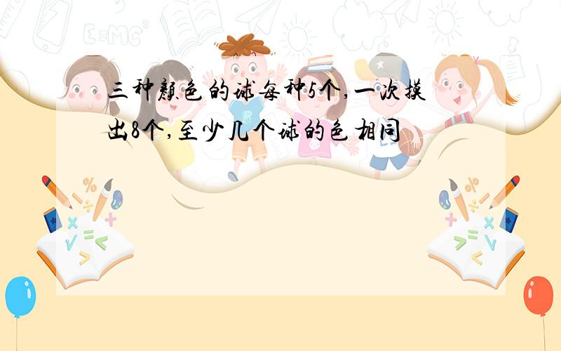 三种颜色的球每种5个,一次摸出8个,至少几个球的色相同