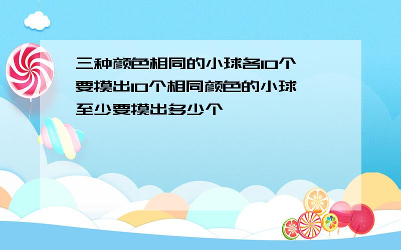 三种颜色相同的小球各10个,要摸出10个相同颜色的小球,至少要摸出多少个