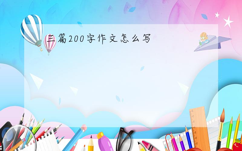 三篇200字作文怎么写