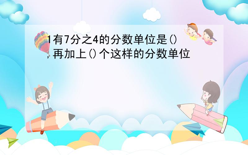 1有7分之4的分数单位是(),再加上()个这样的分数单位