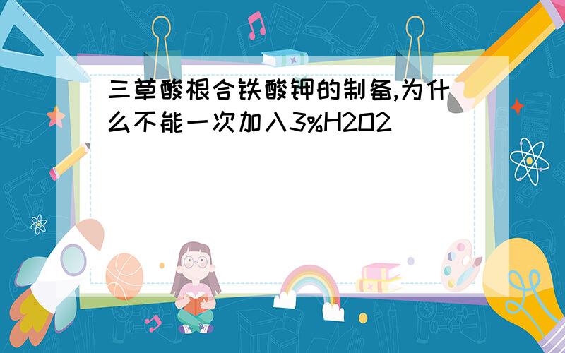 三草酸根合铁酸钾的制备,为什么不能一次加入3%H2O2