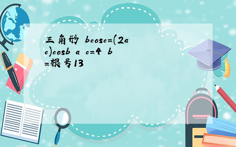 三角形 bcosc=(2a c)cosb a c=4 b=根号13