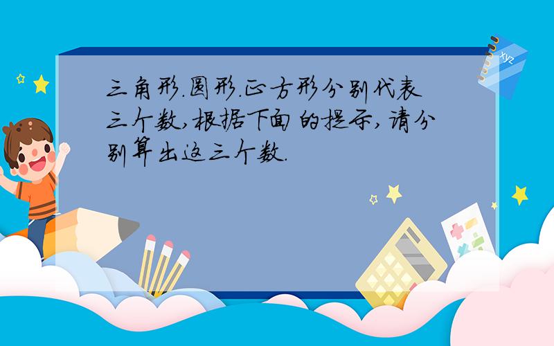 三角形.圆形.正方形分别代表三个数,根据下面的提示,请分别算出这三个数.