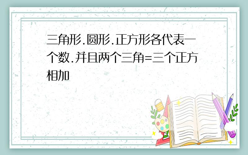 三角形.圆形.正方形各代表一个数.并且两个三角=三个正方相加