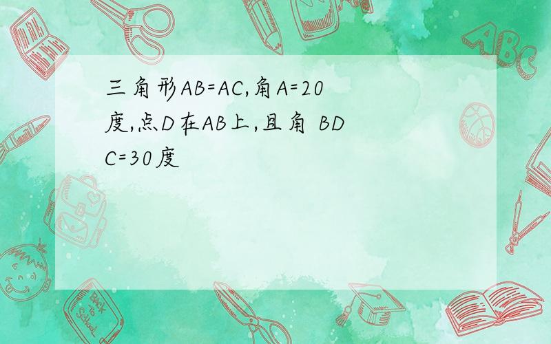 三角形AB=AC,角A=20度,点D在AB上,且角 BDC=30度