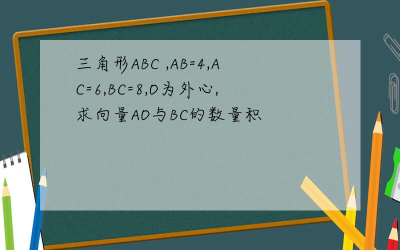 三角形ABC ,AB=4,AC=6,BC=8,O为外心,求向量AO与BC的数量积