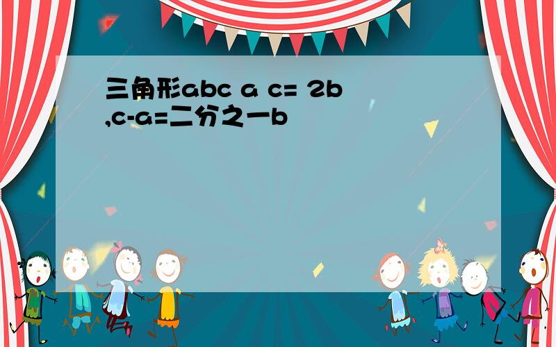 三角形abc a c= 2b,c-a=二分之一b