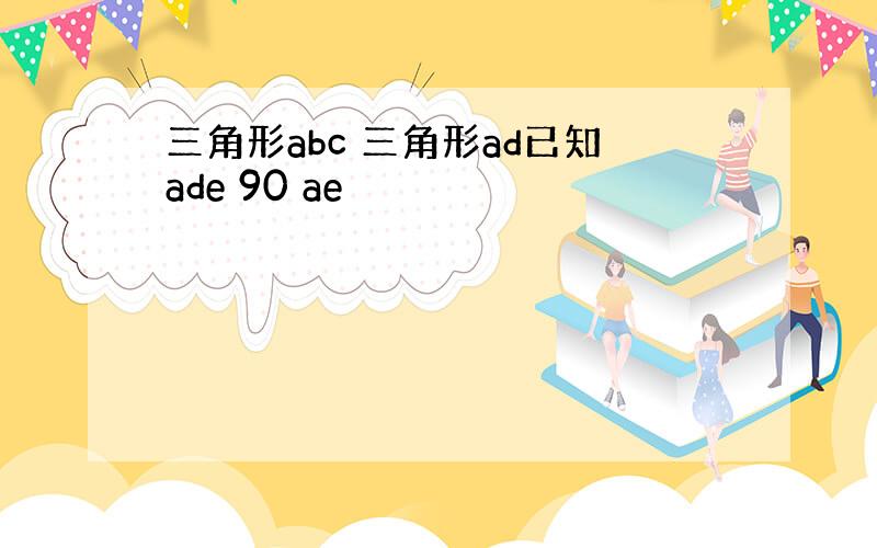 三角形abc 三角形ad已知ade 90 ae