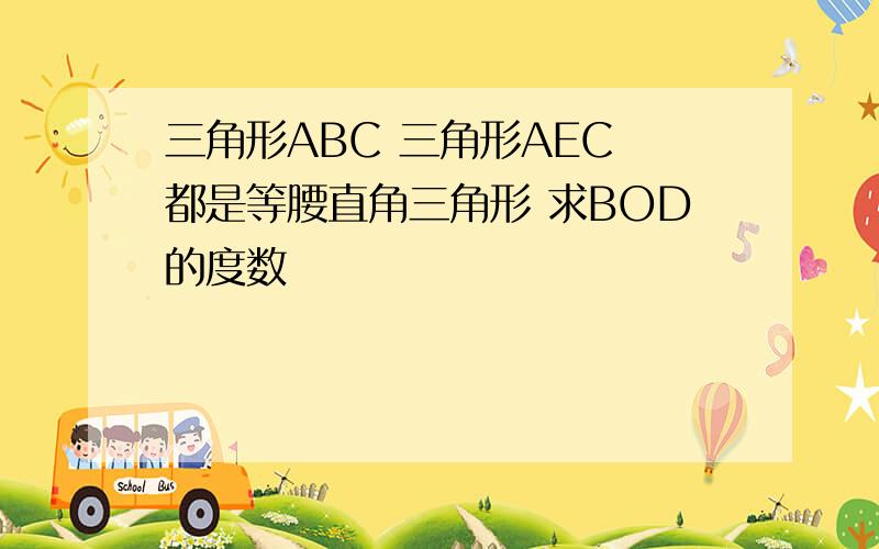 三角形ABC 三角形AEC 都是等腰直角三角形 求BOD的度数