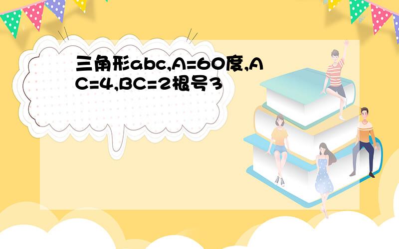 三角形abc,A=60度,AC=4,BC=2根号3