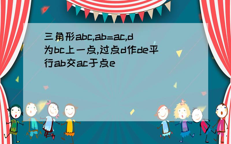 三角形abc,ab=ac,d为bc上一点,过点d作de平行ab交ac于点e