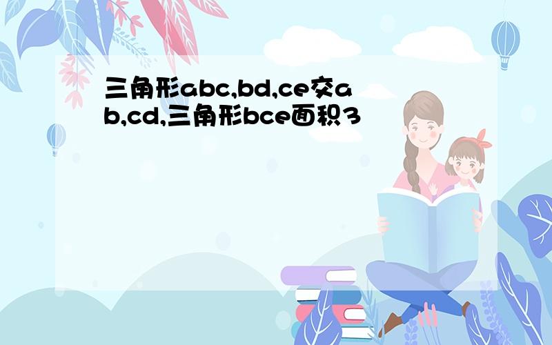 三角形abc,bd,ce交ab,cd,三角形bce面积3