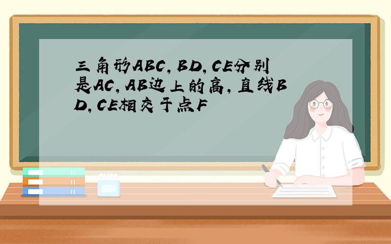 三角形ABC,BD,CE分别是AC,AB边上的高,直线BD,CE相交于点F