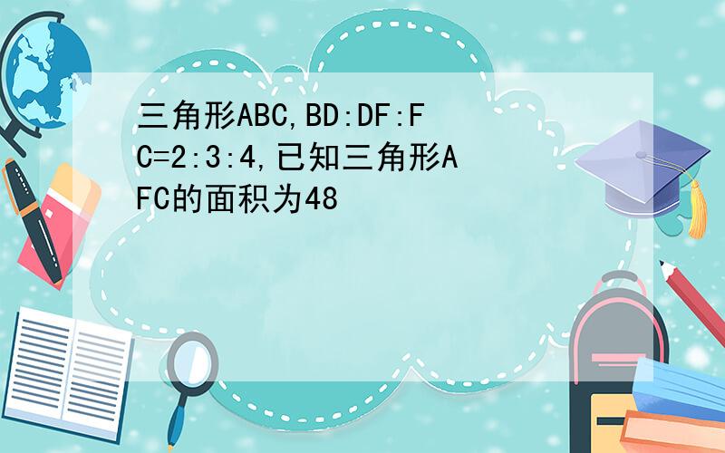 三角形ABC,BD:DF:FC=2:3:4,已知三角形AFC的面积为48