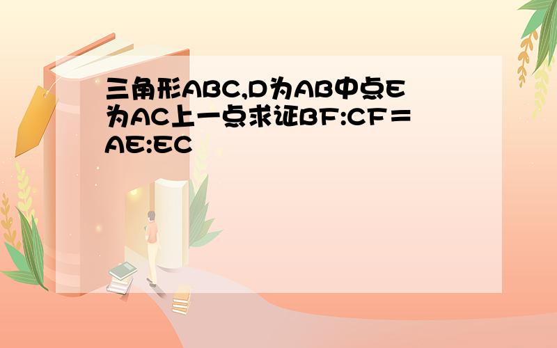 三角形ABC,D为AB中点E为AC上一点求证BF:CF＝AE:EC