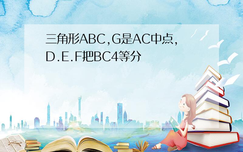 三角形ABC,G是AC中点,D.E.F把BC4等分