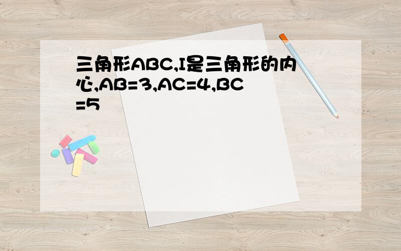 三角形ABC,I是三角形的内心,AB=3,AC=4,BC=5