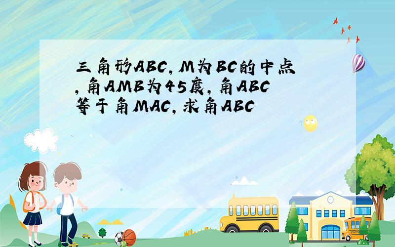 三角形ABC,M为BC的中点,角AMB为45度,角ABC等于角MAC,求角ABC