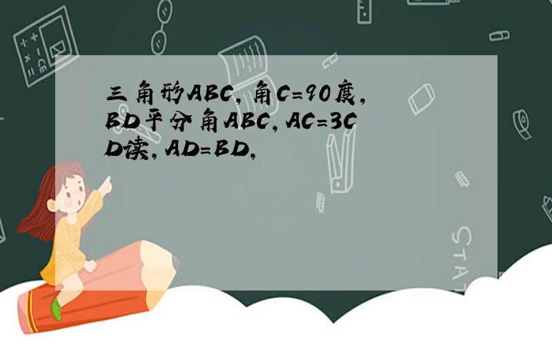 三角形ABC,角C＝90度,BD平分角ABC,AC＝3CD读,AD＝BD,