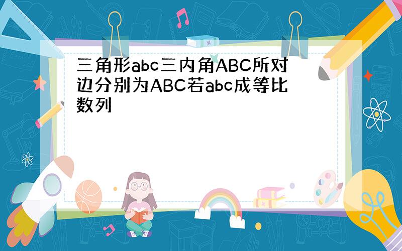 三角形abc三内角ABC所对边分别为ABC若abc成等比数列