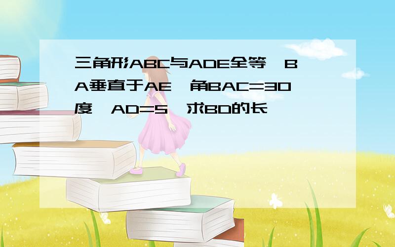 三角形ABC与ADE全等,BA垂直于AE,角BAC=30度,AD=5,求BD的长