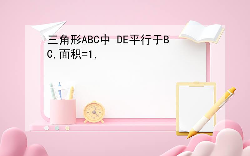 三角形ABC中 DE平行于BC,面积=1,